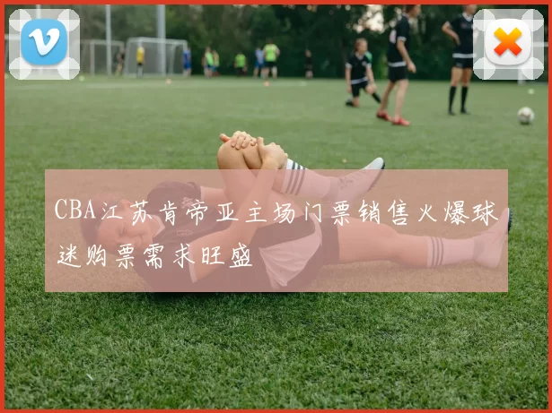 CBA江苏肯帝亚主场门票销售火爆球迷购票需求旺盛