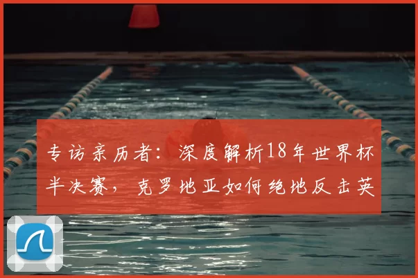 专访亲历者:深度解析18年世界杯半决赛,克罗地亚如何绝地反击英格兰