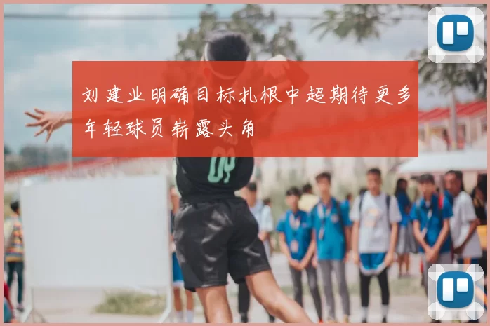 刘建业明确目标扎根中超期待更多年轻球员崭露头角