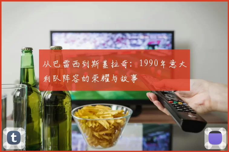 从巴雷西到斯基拉奇：1990年意大利队阵容的荣耀与故事
