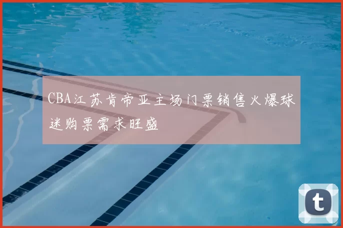 CBA江苏肯帝亚主场门票销售火爆球迷购票需求旺盛