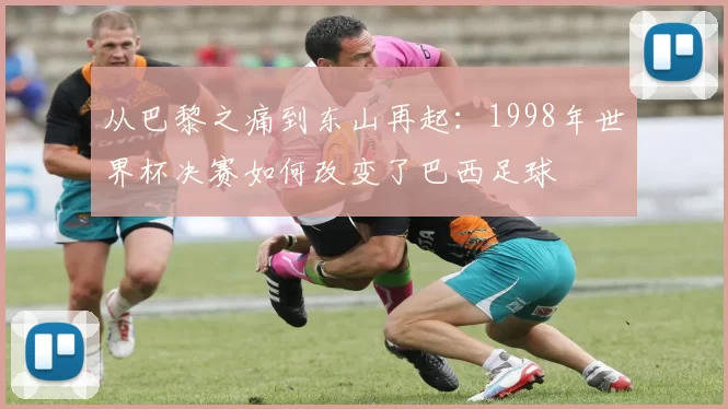 从巴黎之痛到东山再起：1998年世界杯决赛如何改变了巴西足球