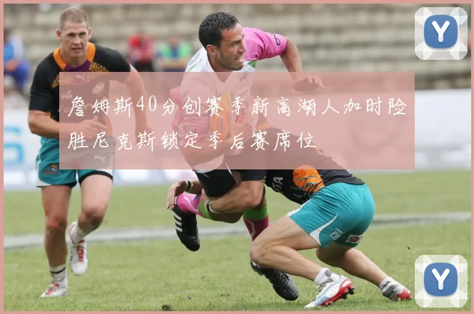 詹姆斯40分创赛季新高湖人加时险胜尼克斯锁定季后赛席位