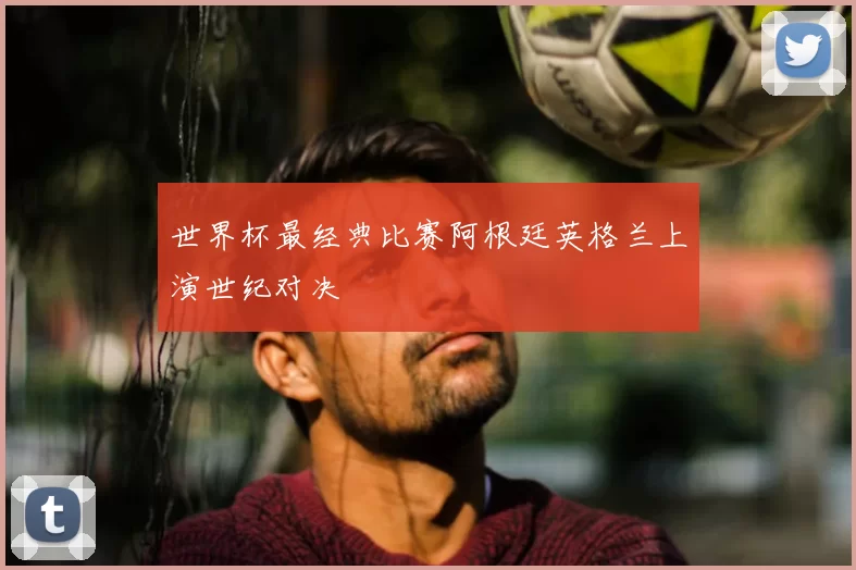 世界杯最经典比赛阿根廷英格兰上演世纪对决