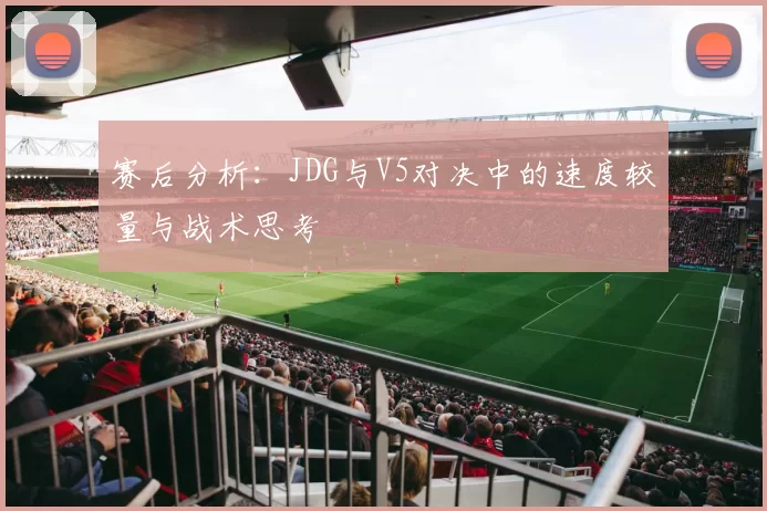 赛后分析：JDG与V5对决中的速度较量与战术思考