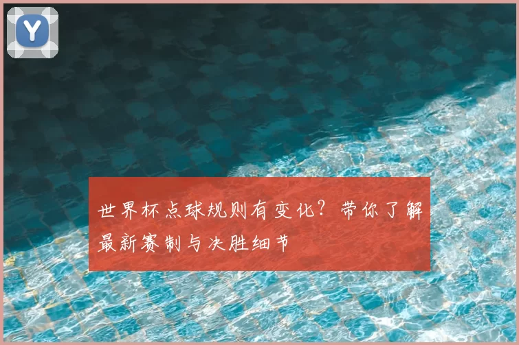 世界杯点球规则有变化？带你了解最新赛制与决胜细节