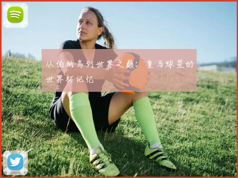 从伯纳乌到世界之巅:皇马球星的世界杯记忆