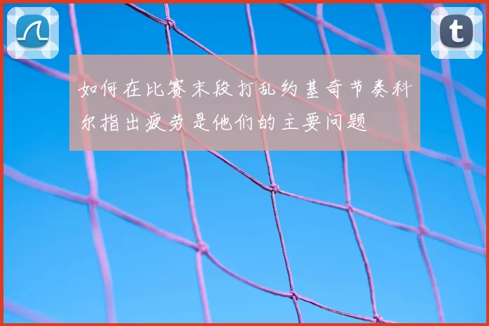 如何在比赛末段打乱约基奇节奏科尔指出疲劳是他们的主要问题