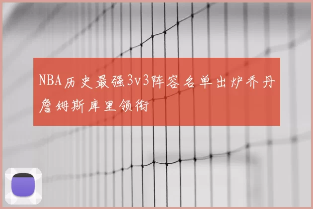 NBA历史最强3v3阵容名单出炉乔丹詹姆斯库里领衔