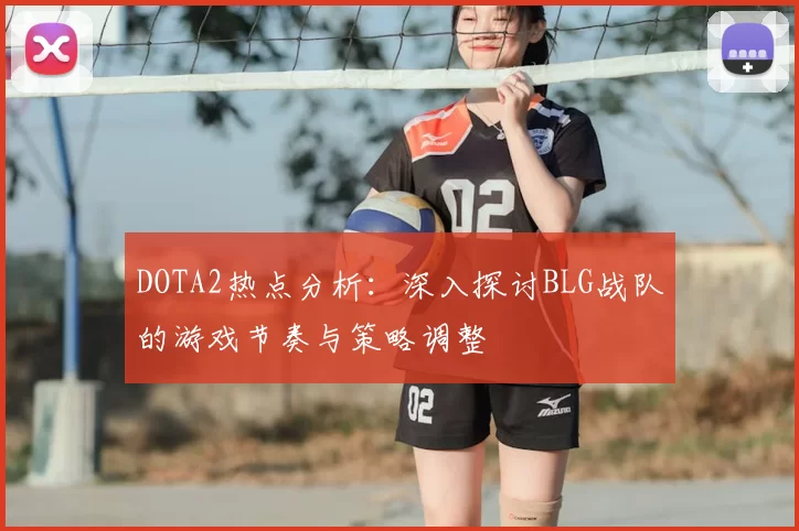 DOTA2热点分析：深入探讨BLG战队的游戏节奏与策略调整
