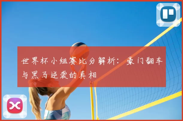 世界杯小组赛比分解析：豪门翻车与黑马逆袭的真相