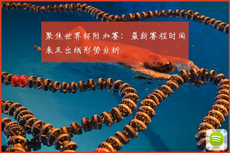 聚焦世界杯附加赛：最新赛程时间表及出线形势分析