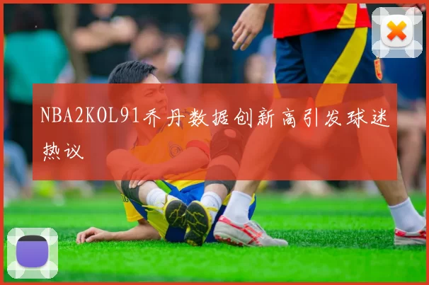 NBA2KOL91乔丹数据创新高引发球迷热议