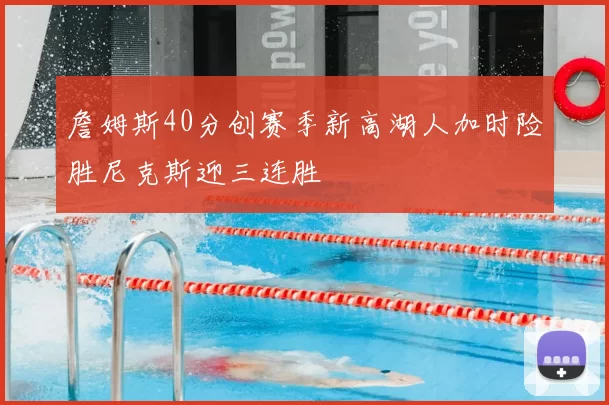 詹姆斯40分创赛季新高湖人加时险胜尼克斯迎三连胜