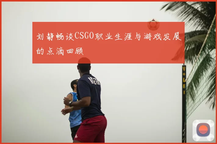 刘静畅谈CSGO职业生涯与游戏发展的点滴回顾