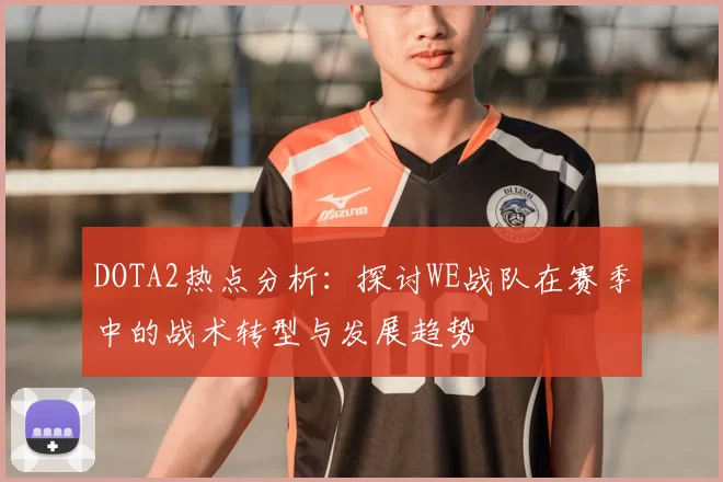 DOTA2热点分析：探讨WE战队在赛季中的战术转型与发展趋势