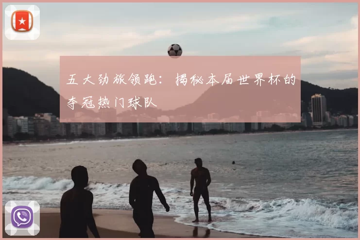 五大劲旅领跑：揭秘本届世界杯的夺冠热门球队