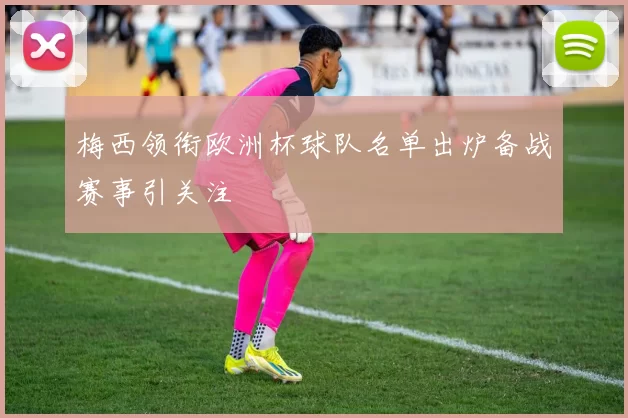 梅西领衔欧洲杯球队名单出炉备战赛事引关注