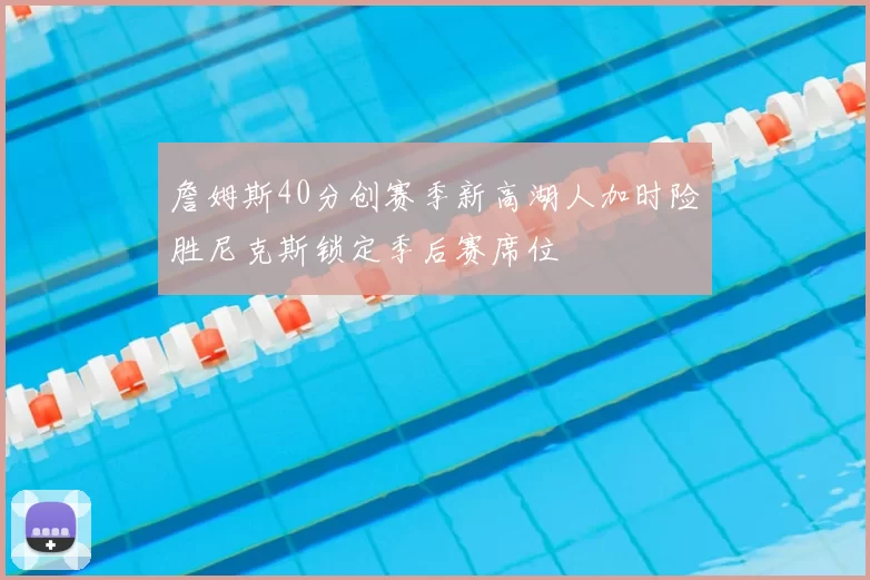 詹姆斯40分创赛季新高湖人加时险胜尼克斯锁定季后赛席位