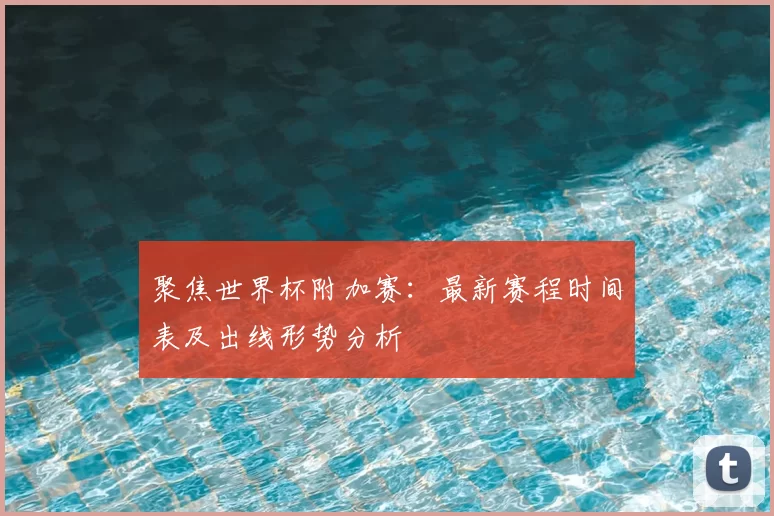 聚焦世界杯附加赛：最新赛程时间表及出线形势分析