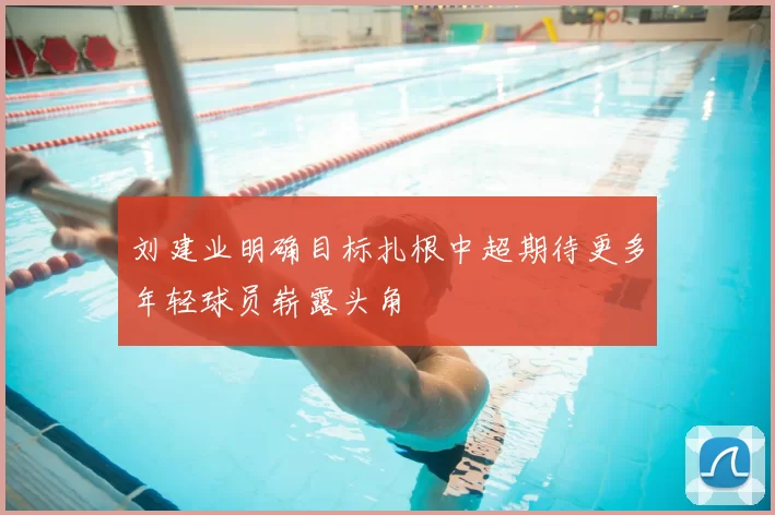 刘建业明确目标扎根中超期待更多年轻球员崭露头角
