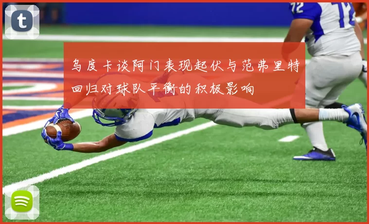 乌度卡谈阿门表现起伏与范弗里特回归对球队平衡的积极影响