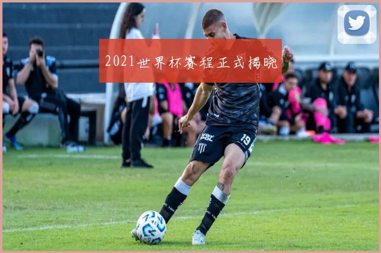 2021世界杯赛程正式揭晓