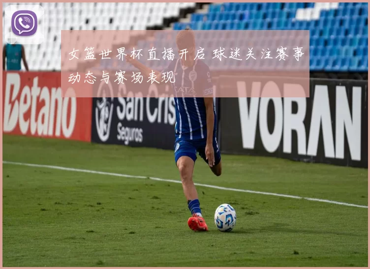 女篮世界杯直播开启 球迷关注赛事动态与赛场表现