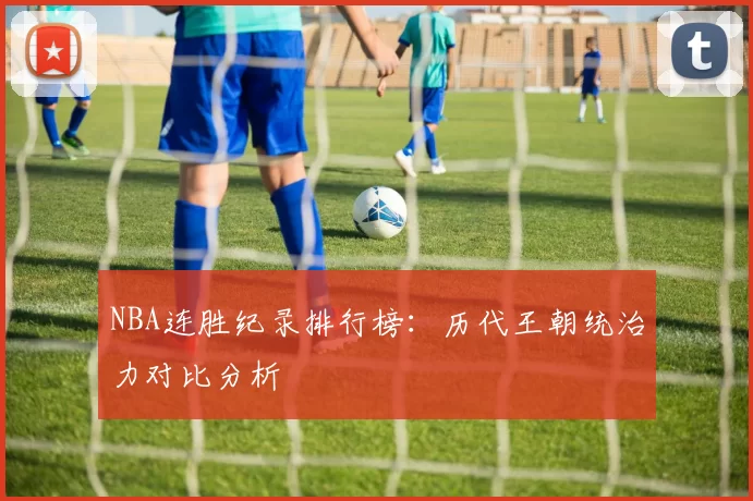 NBA连胜纪录排行榜:历代王朝统治力对比分析