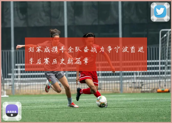 刘家成携手全队奋战力争宁波首进季后赛历史新篇章
