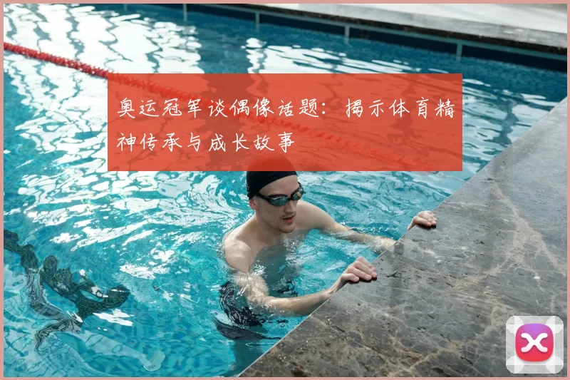 奥运冠军谈偶像话题：揭示体育精神传承与成长故事
