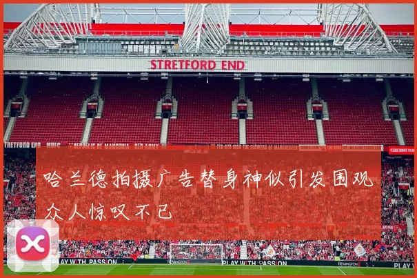 哈兰德拍摄广告替身神似引发围观众人惊叹不已