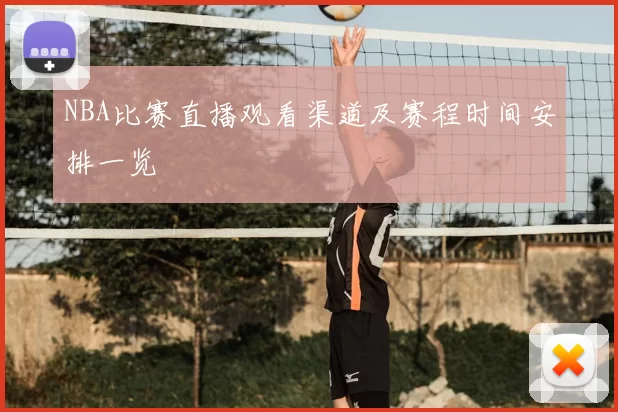 NBA比赛直播观看渠道及赛程时间安排一览