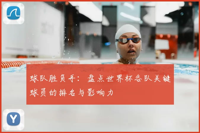 球队胜负手：盘点世界杯各队关键球员的排名与影响力