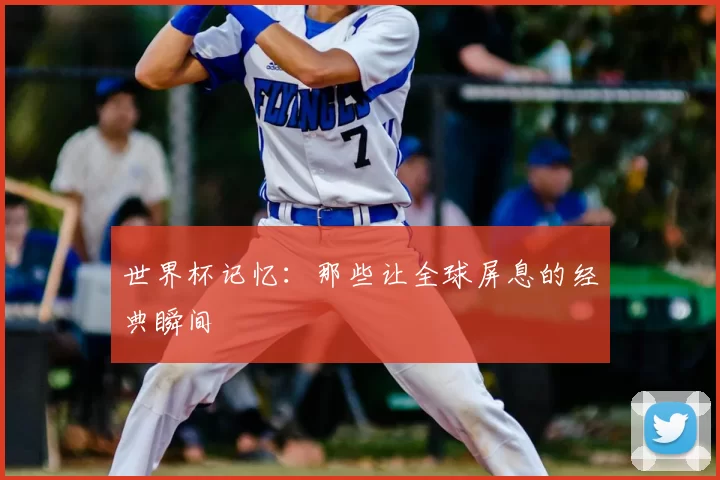 世界杯记忆：那些让全球屏息的经典瞬间