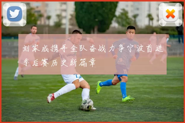 刘家成携手全队奋战力争宁波首进季后赛历史新篇章