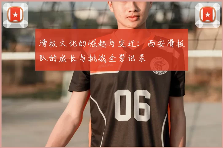 滑板文化的崛起与变迁：西安滑板队的成长与挑战全景记录