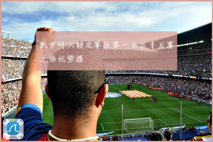 凯尔特人锁定赛区第一东区季后赛主场优势握