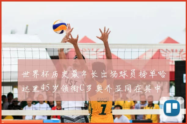 世界杯历史最年长出场球员榜单哈达里45岁领衔C罗奥乔亚同在其中