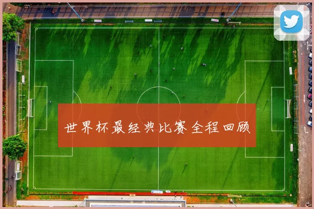 世界杯最经典比赛全程回顾