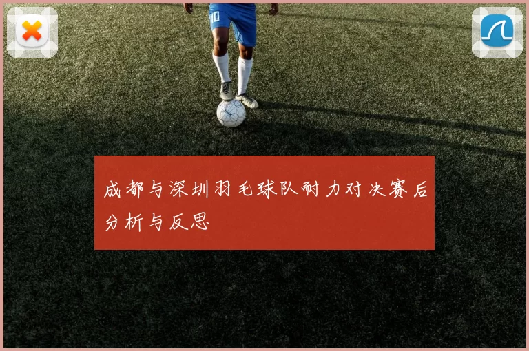 成都与深圳羽毛球队耐力对决赛后分析与反思