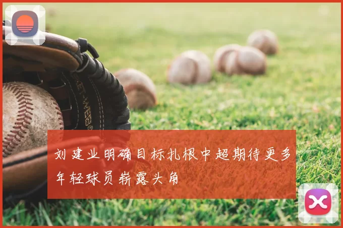 刘建业明确目标扎根中超期待更多年轻球员崭露头角