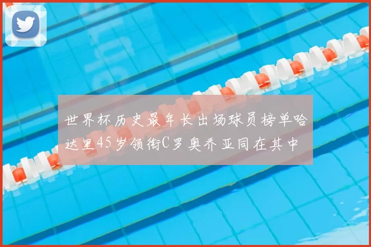 世界杯历史最年长出场球员榜单哈达里45岁领衔C罗奥乔亚同在其中
