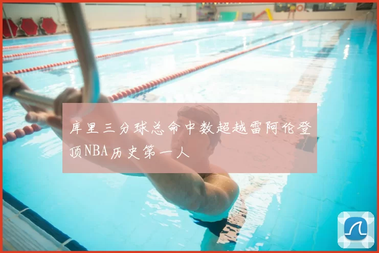 库里三分球总命中数超越雷阿伦登顶NBA历史第一人