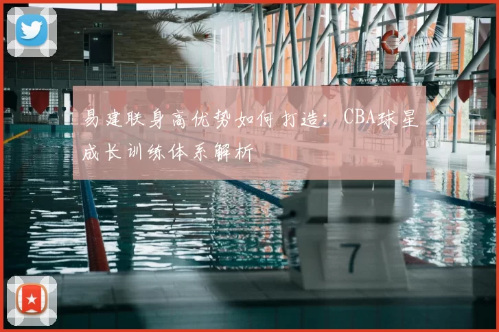易建联身高优势如何打造：CBA球星成长训练体系解析