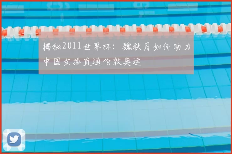 揭秘2011世界杯：魏秋月如何助力中国女排直通伦敦奥运