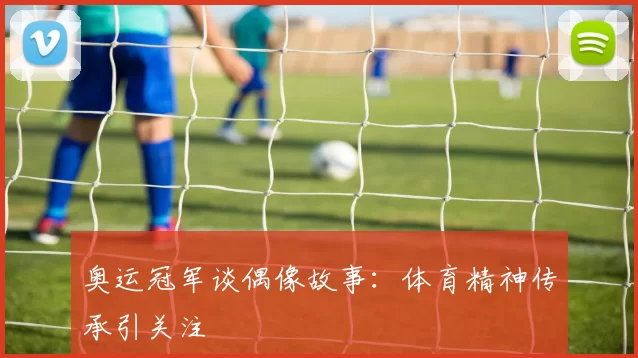 奥运冠军谈偶像故事：体育精神传承引关注