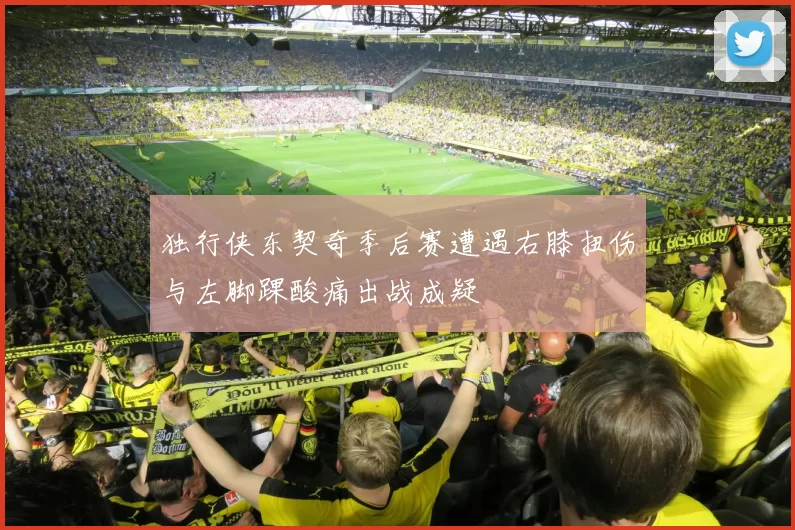 独行侠东契奇季后赛遭遇右膝扭伤与左脚踝酸痛出战成疑
