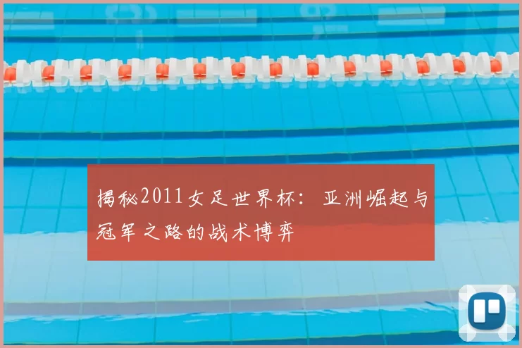 揭秘2011女足世界杯：亚洲崛起与冠军之路的战术博弈