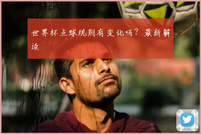 世界杯点球规则有变化吗？最新解读